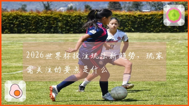 2026世界杯投注玩法新趋势，玩家需关注的要点是什么