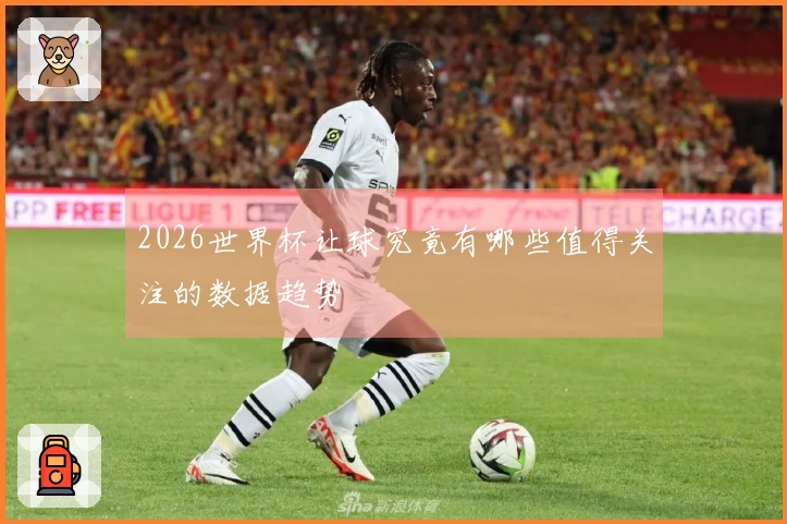2026世界杯让球究竟有哪些值得关注的数据趋势