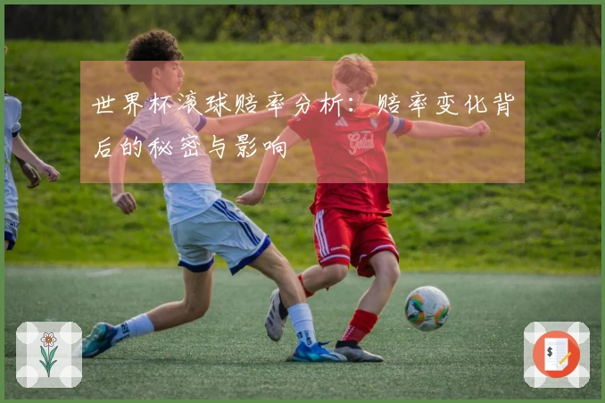 世界杯滚球赔率分析：赔率变化背后的秘密与影响