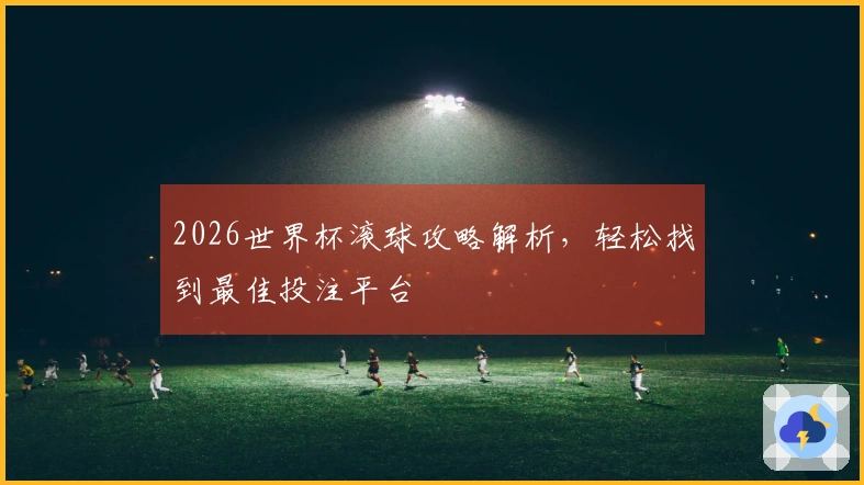 2026世界杯滚球攻略解析，轻松找到最佳投注平台