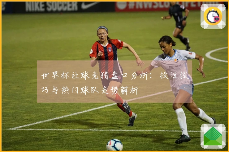 世界杯让球竞猜盘口分析：投注技巧与热门球队走势解析