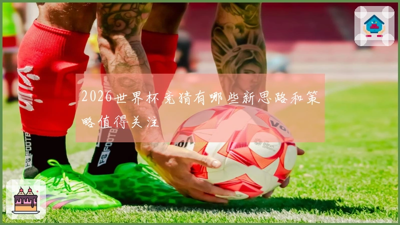 2026世界杯竞猜有哪些新思路和策略值得关注
