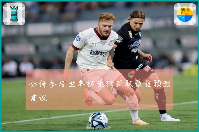 如何参与世界杯竞猜获取最佳预测建议