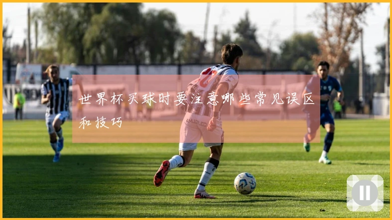 世界杯买球时要注意哪些常见误区和技巧