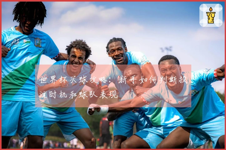 世界杯买球攻略：新手如何判断投注时机和球队表现