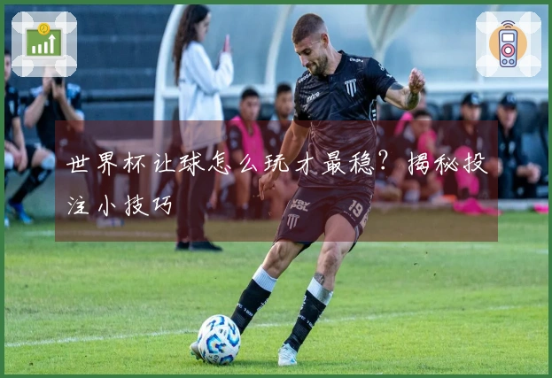 世界杯让球怎么玩才最稳？揭秘投注小技巧