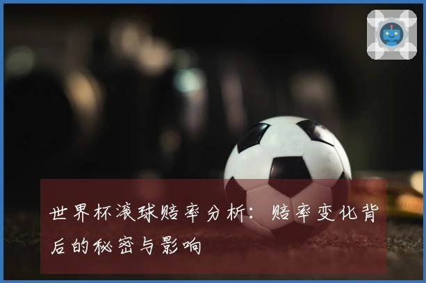 世界杯滚球赔率分析：赔率变化背后的秘密与影响