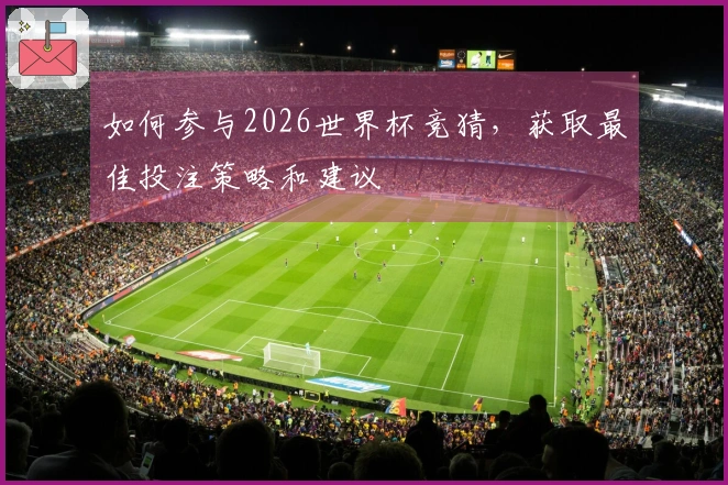 如何参与2026世界杯竞猜，获取最佳投注策略和建议