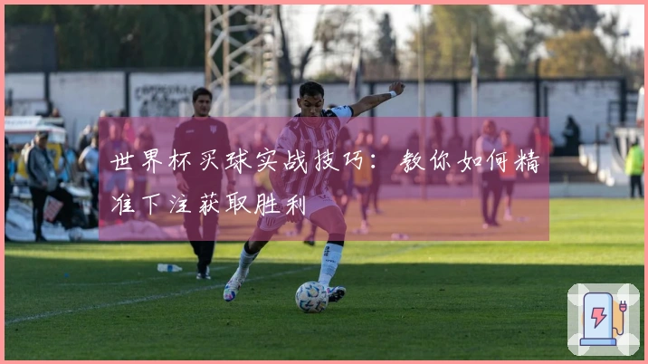 世界杯买球实战技巧：教你如何精准下注获取胜利