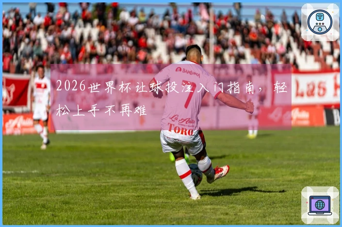 2026世界杯让球投注入门指南，轻松上手不再难