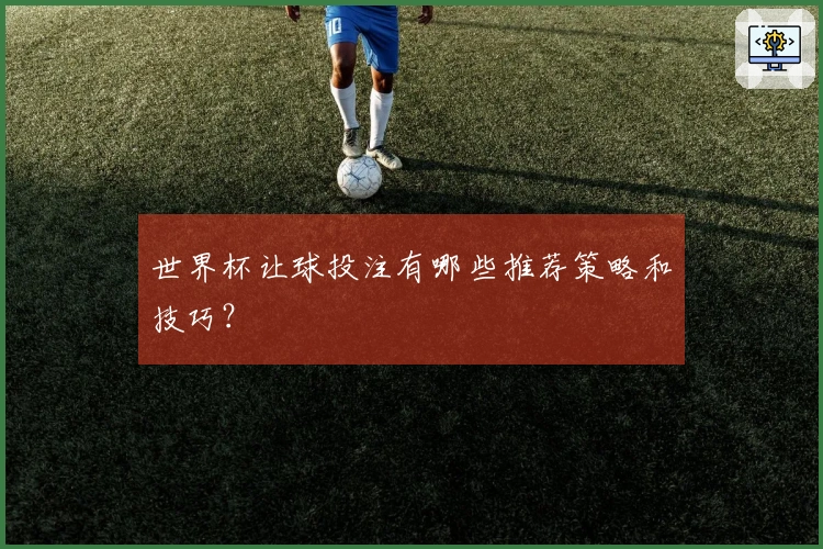 世界杯让球投注有哪些推荐策略和技巧？