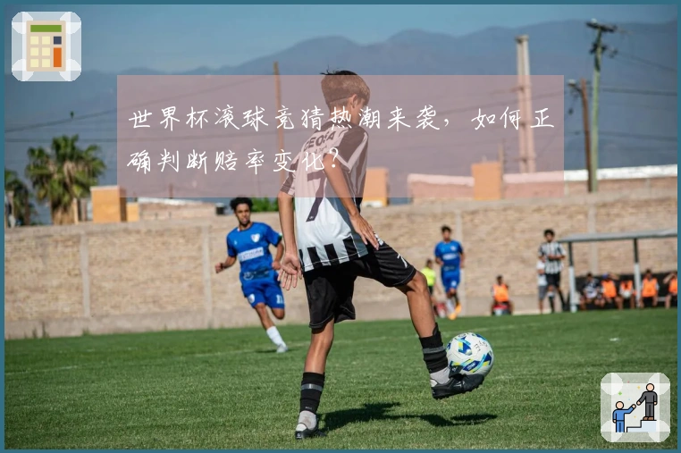 世界杯滚球竞猜热潮来袭，如何正确判断赔率变化？