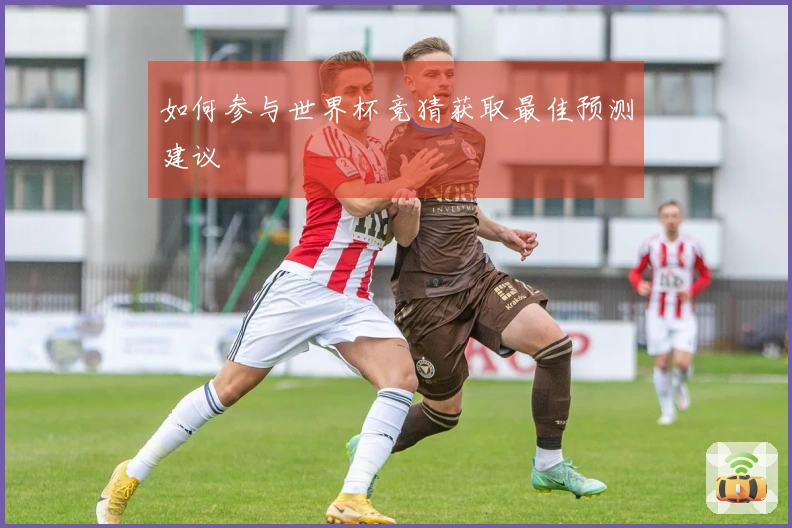 如何参与世界杯竞猜获取最佳预测建议