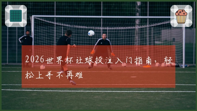 2026世界杯让球投注入门指南，轻松上手不再难