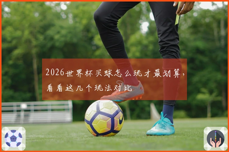 2026世界杯买球怎么玩才最划算，看看这几个玩法对比