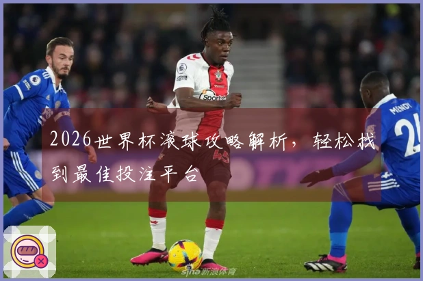 2026世界杯滚球攻略解析，轻松找到最佳投注平台